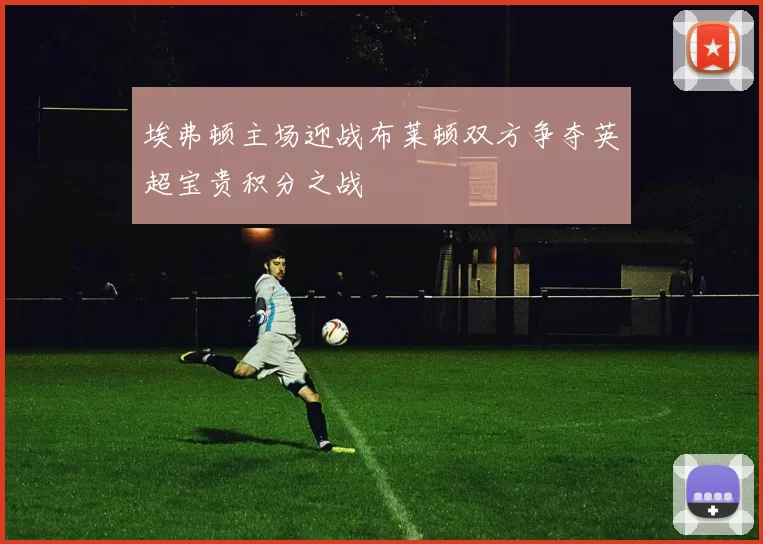 埃弗顿主场迎战布莱顿双方争夺英超宝贵积分之战