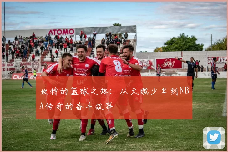 坎特的篮球之路：从天赋少年到NBA传奇的奋斗故事