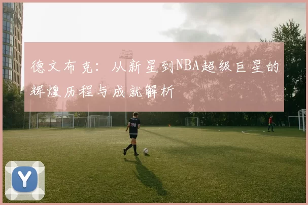 德文布克：从新星到NBA超级巨星的辉煌历程与成就解析