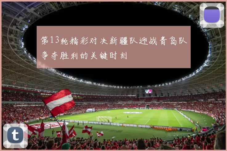 第13轮精彩对决新疆队迎战青岛队争夺胜利的关键时刻