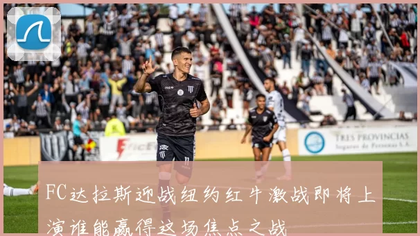 FC达拉斯迎战纽约红牛激战即将上演谁能赢得这场焦点之战