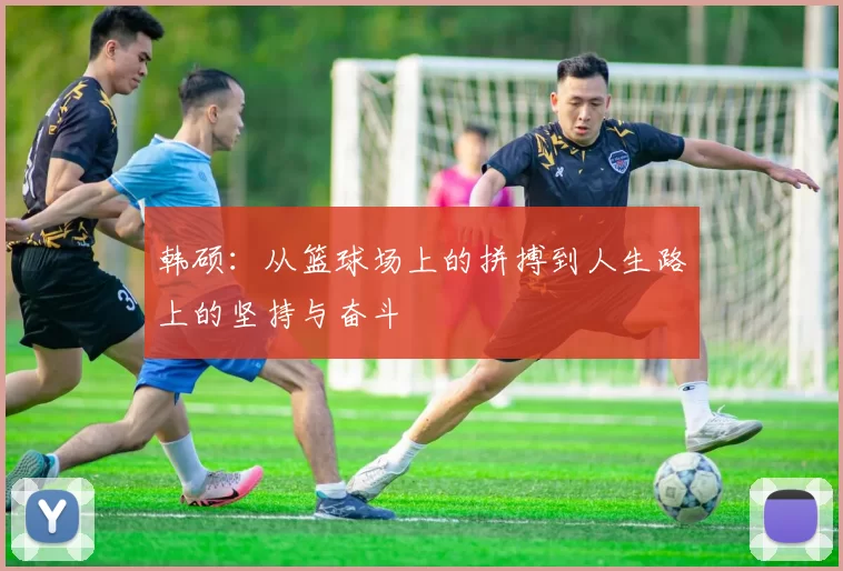 韩硕：从篮球场上的拼搏到人生路上的坚持与奋斗