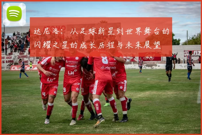 达尼洛：从足球新星到世界舞台的闪耀之星的成长历程与未来展望