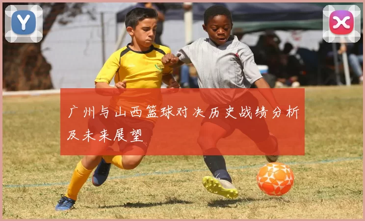 广州与山西篮球对决历史战绩分析及未来展望