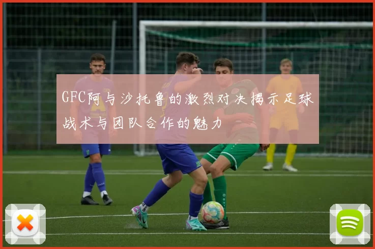 GFC阿与沙托鲁的激烈对决揭示足球战术与团队合作的魅力