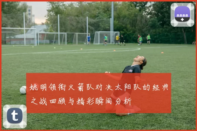 姚明领衔火箭队对决太阳队的经典之战回顾与精彩瞬间分析