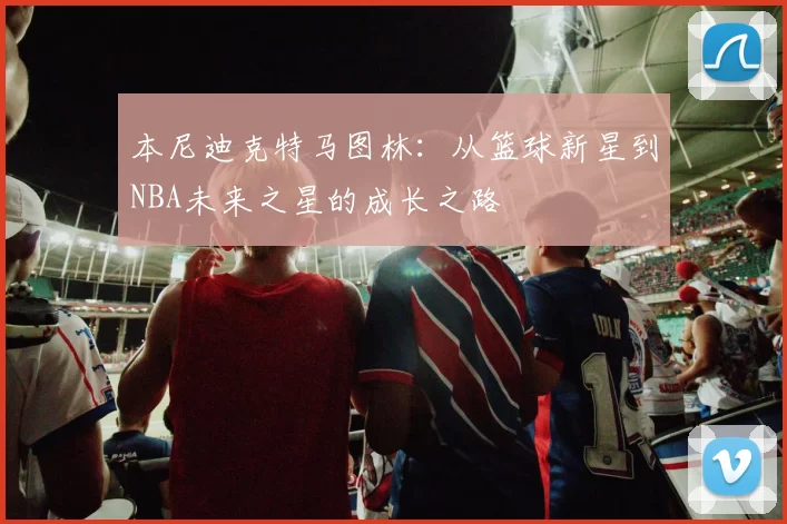 本尼迪克特马图林：从篮球新星到NBA未来之星的成长之路